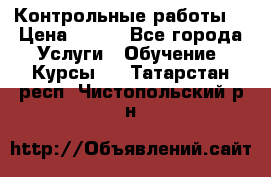 Контрольные работы. › Цена ­ 900 - Все города Услуги » Обучение. Курсы   . Татарстан респ.,Чистопольский р-н